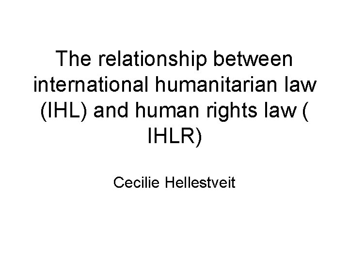 The relationship between international humanitarian law (IHL) and human rights law ( IHLR) Cecilie