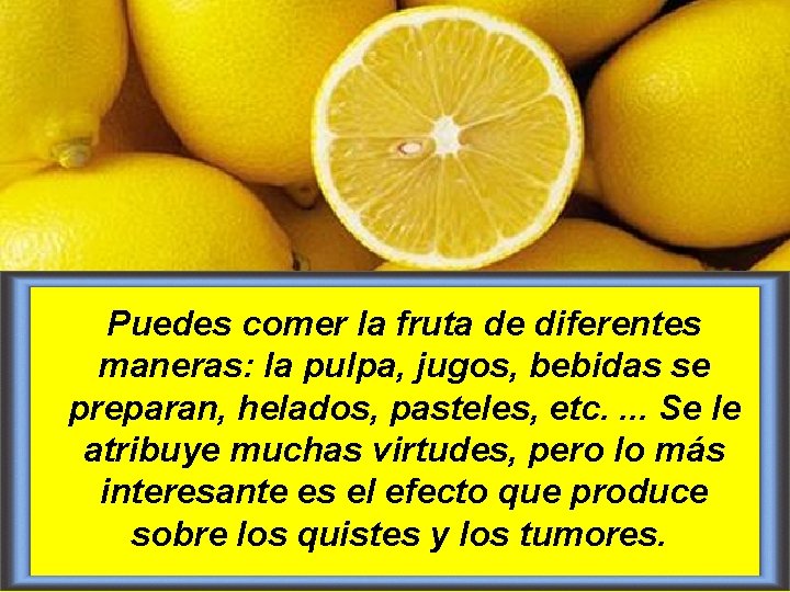 Puedes comer la fruta de diferentes maneras: la pulpa, jugos, bebidas se preparan, helados,