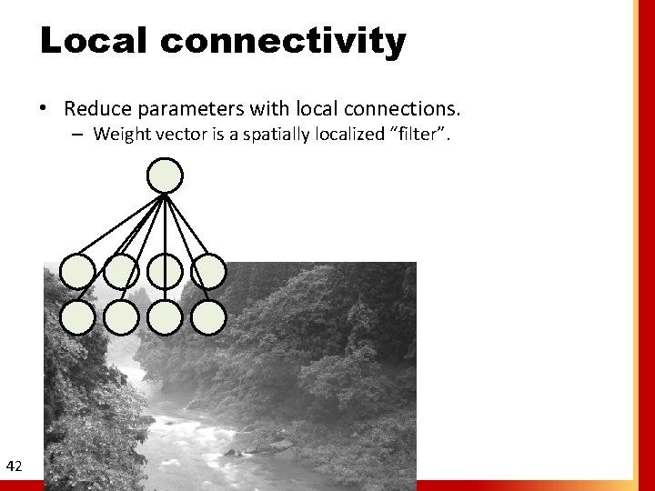 Local connectivity • Reduce parameters with local connections. – Weight vector is a spatially