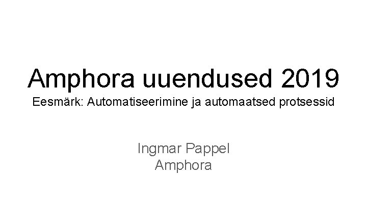 Amphora uuendused 2019 Eesmärk: Automatiseerimine ja automaatsed protsessid Ingmar Pappel Amphora 