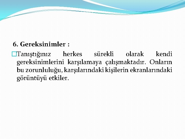 6. Gereksinimler : �Tanıştığınız herkes sürekli olarak kendi gereksinimlerini karşılamaya çalışmaktadır. Onların bu zorunluluğu,