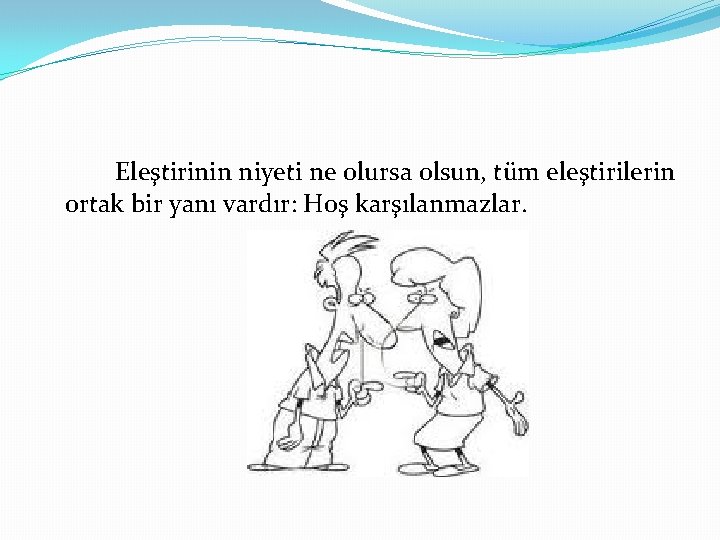 Eleştirinin niyeti ne olursa olsun, tüm eleştirilerin ortak bir yanı vardır: Hoş karşılanmazlar. 