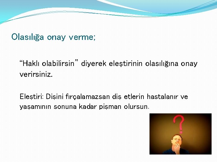 Olasılığa onay verme; “Haklı olabilirsin” diyerek eleştirinin olasılığına onay verirsiniz. Eleştiri: Dişini fırçalamazsan diş