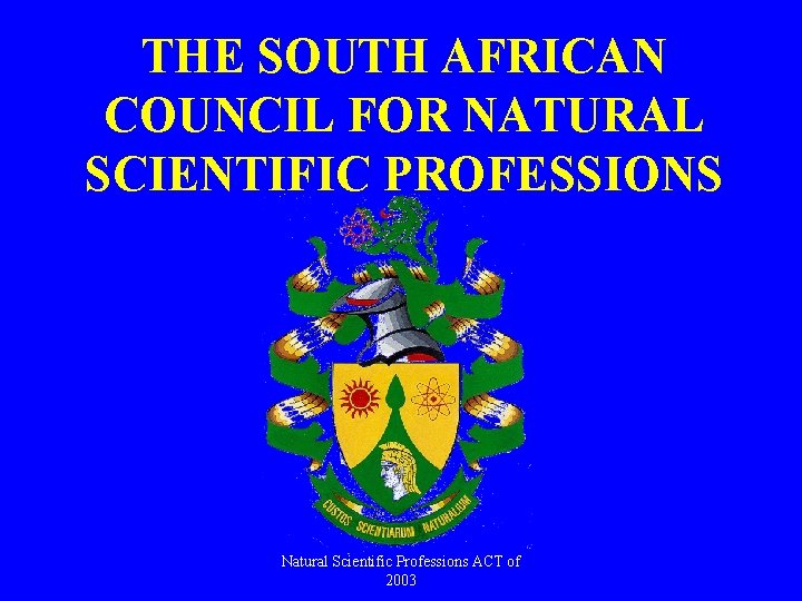 THE SOUTH AFRICAN COUNCIL FOR NATURAL SCIENTIFIC PROFESSIONS Natural Scientific Professions ACT of 2003