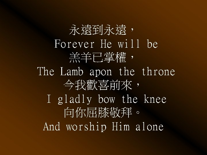 永遠到永遠， Forever He will be 羔羊已掌權， The Lamb apon the throne 今我歡喜前來， I gladly