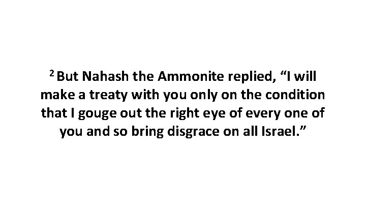 2 But Nahash the Ammonite replied, “I will make a treaty with you only