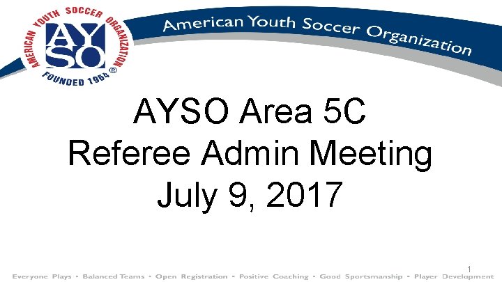 AYSO Area 5 C Referee Admin Meeting July 9, 2017 1 AYSO Area 5 C Referee Admin Meeting July 9, 2017 1