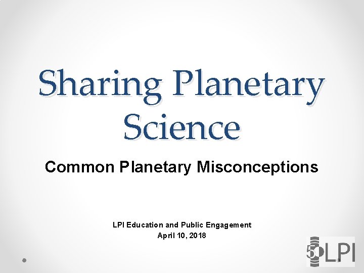 Sharing Planetary Science Common Planetary Misconceptions LPI Education and Public Engagement April 10, 2018