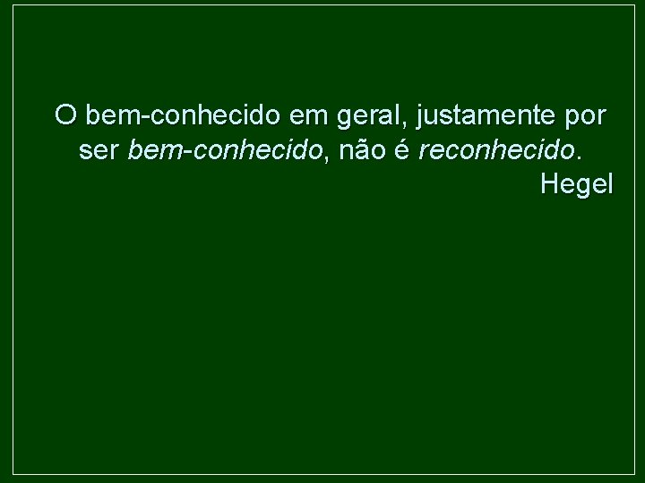 O bem-conhecido em geral, justamente por ser bem-conhecido, não é reconhecido. Hegel 