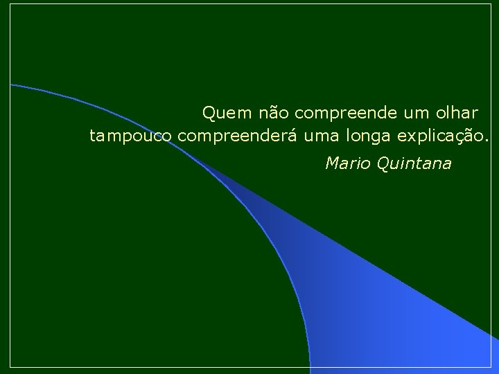 Quem não compreende um olhar tampouco compreenderá uma longa explicação. Mario Quintana 