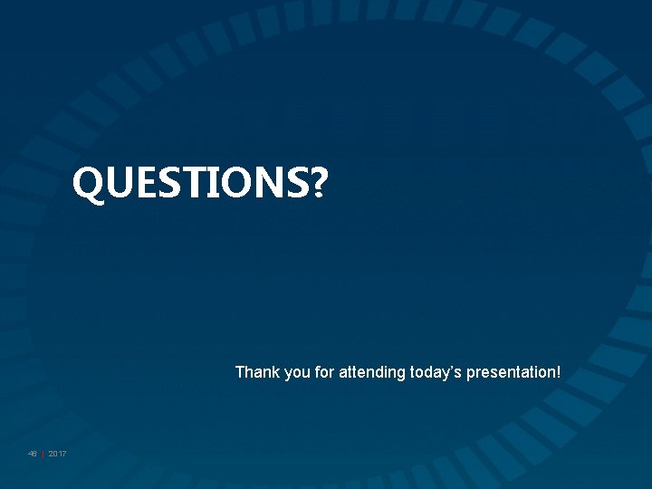 QUESTIONS? Thank you for attending today’s presentation! 46 | 2017 