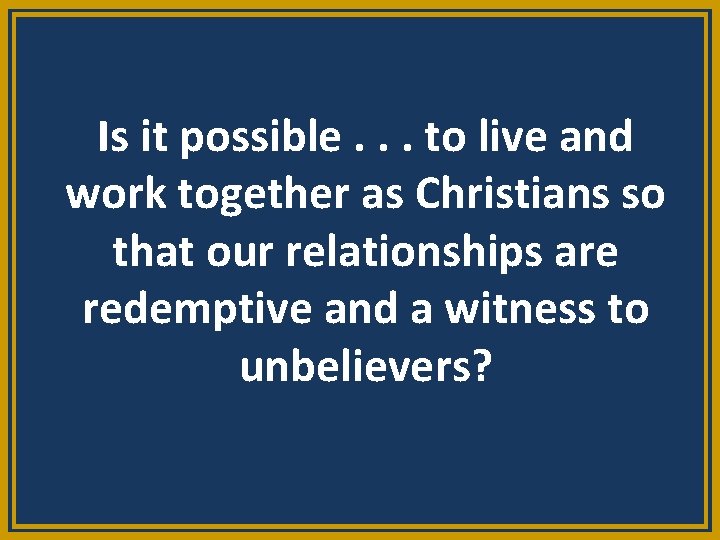 Is it possible. . . to live and work together as Christians so that