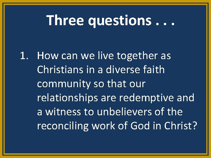 Three questions. . . 1. How can we live together as Christians in a