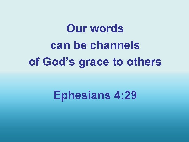 Our words can be channels of God’s grace to others Ephesians 4: 29 