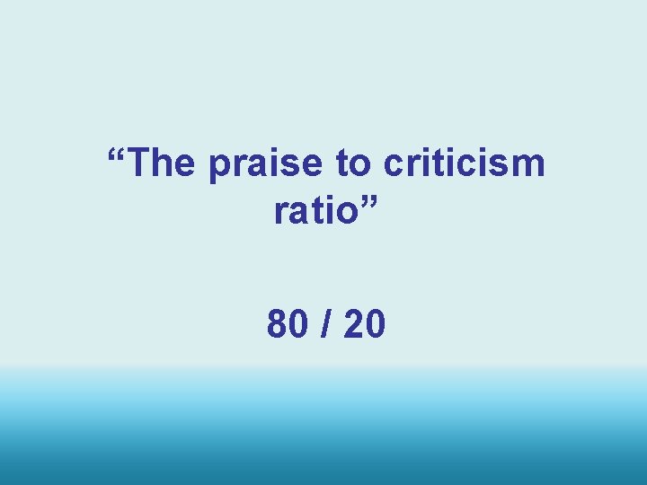 “The praise to criticism ratio” 80 / 20 