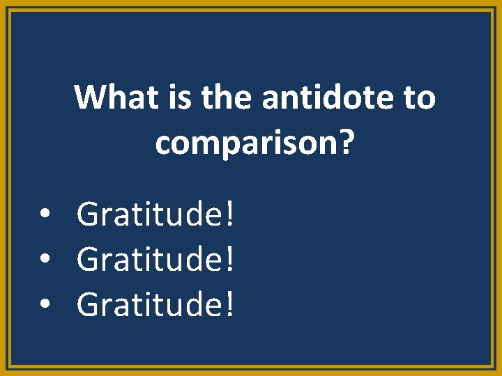 What is the antidote to comparison? • Gratitude! 