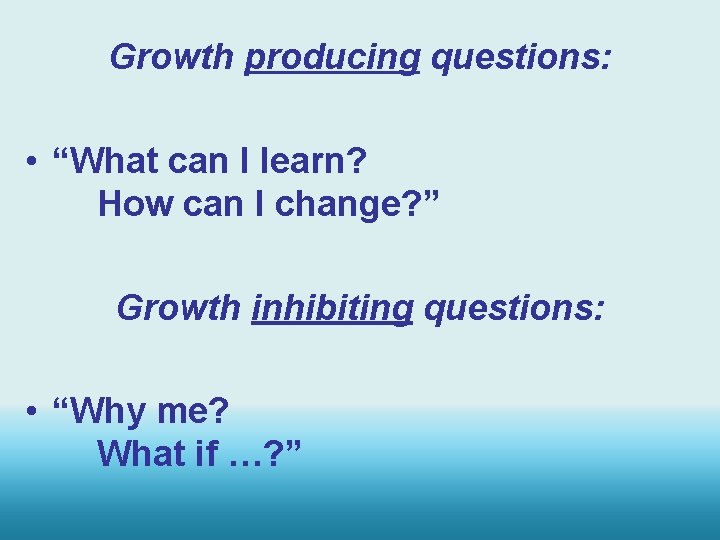 Growth producing questions: • “What can I learn? How can I change? ” Growth