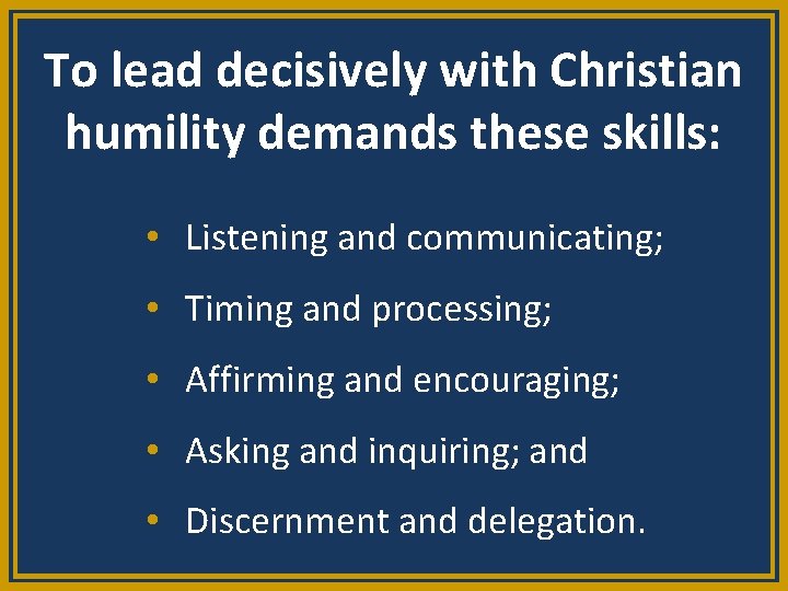 To lead decisively with Christian humility demands these skills: • Listening and communicating; •