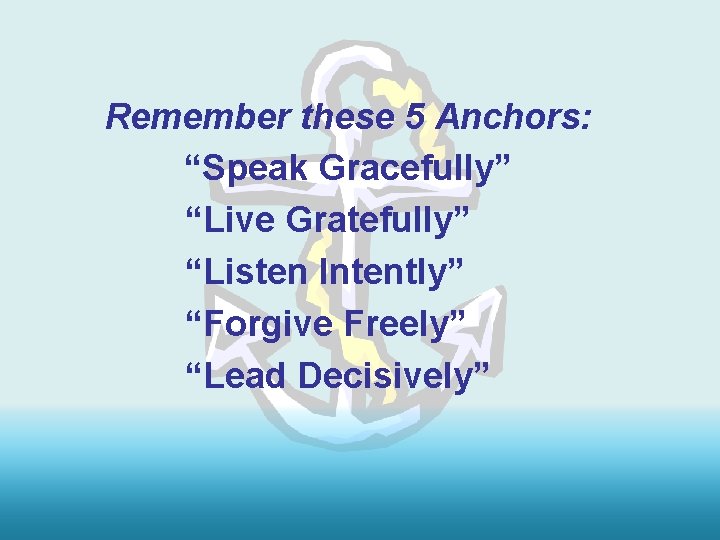 Remember these 5 Anchors: “Speak Gracefully” “Live Gratefully” “Listen Intently” “Forgive Freely” “Lead Decisively”