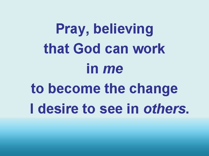 Pray, believing that God can work in me to become the change I desire