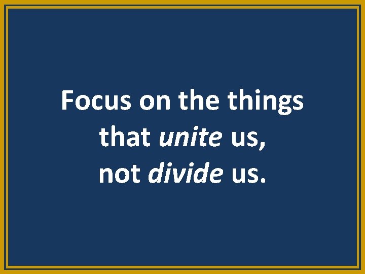 Focus on the things that unite us, not divide us. 