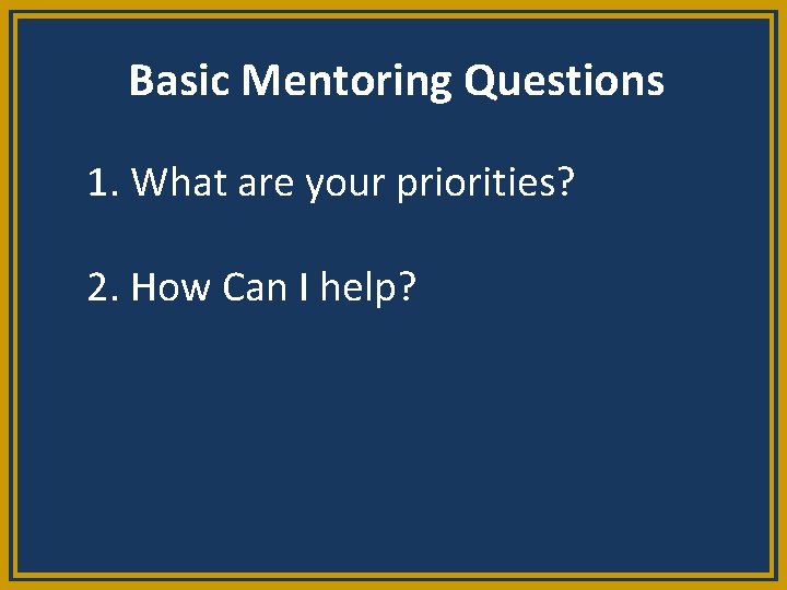 Basic Mentoring Questions 1. What are your priorities? 2. How Can I help? 