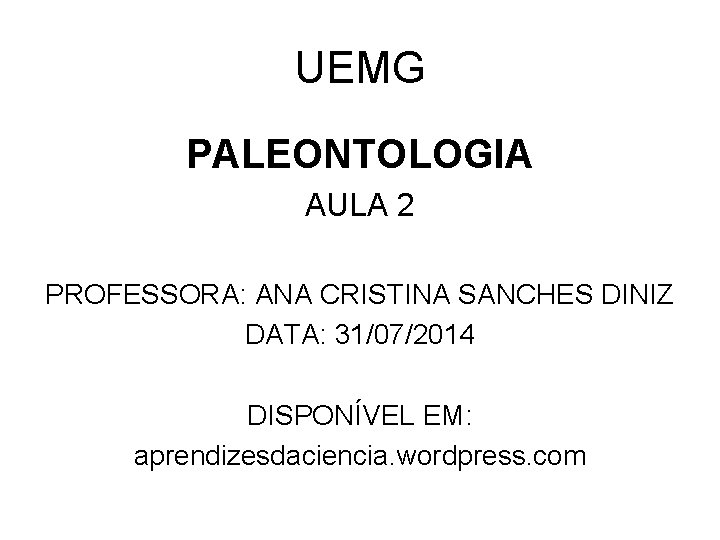 UEMG PALEONTOLOGIA AULA 2 PROFESSORA: ANA CRISTINA SANCHES DINIZ DATA: 31/07/2014 DISPONÍVEL EM: aprendizesdaciencia.
