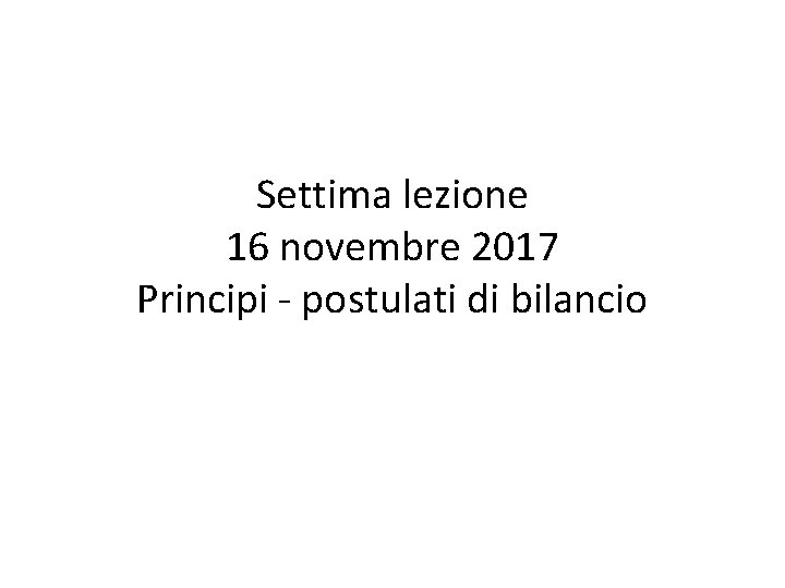 Settima lezione 16 novembre 2017 Principi - postulati di bilancio 