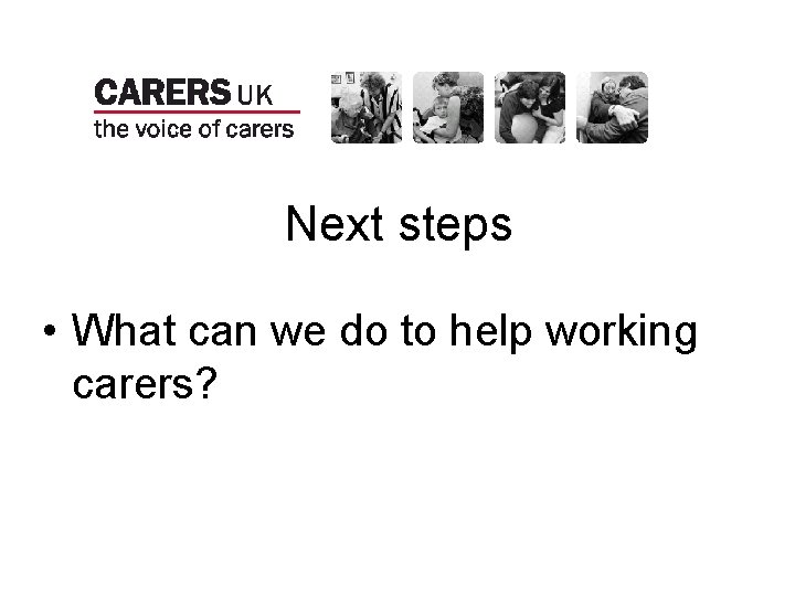 Next steps • What can we do to help working carers? 