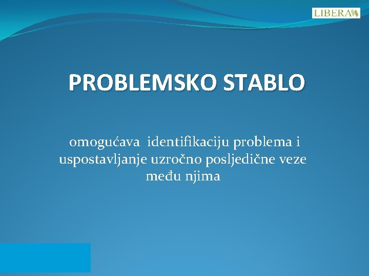 PROBLEMSKO STABLO omogućava identifikaciju problema i uspostavljanje uzročno posljedične veze među njima PROBLEMSKO STABLO omogućava identifikaciju problema i uspostavljanje uzročno posljedične veze među njima