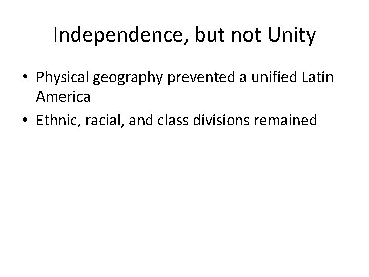 Independence, but not Unity • Physical geography prevented a unified Latin America • Ethnic,