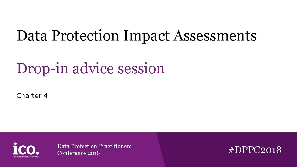Data Protection Impact Assessments Drop-in advice session Charter 4 Data Protection Practitioners’ Conference 2018 Data Protection Impact Assessments Drop-in advice session Charter 4 Data Protection Practitioners’ Conference 2018