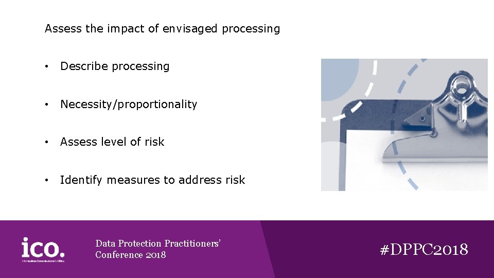 Assess the impact of envisaged processing • Describe processing • Necessity/proportionality • Assess level Assess the impact of envisaged processing • Describe processing • Necessity/proportionality • Assess level