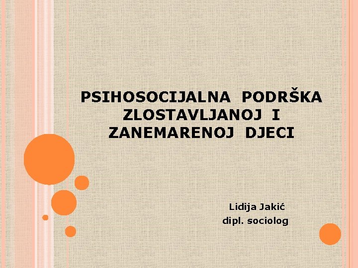 PSIHOSOCIJALNA PODRŠKA ZLOSTAVLJANOJ I ZANEMARENOJ DJECI Lidija Jakić dipl. sociolog PSIHOSOCIJALNA PODRŠKA ZLOSTAVLJANOJ I ZANEMARENOJ DJECI Lidija Jakić dipl. sociolog