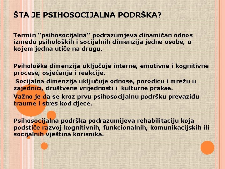 ŠTA JE PSIHOSOCIJALNA PODRŠKA? Termin ‘’psihosocijalna’’ podrazumjeva dinamičan odnos između psiholoških i socijalnih dimenzija ŠTA JE PSIHOSOCIJALNA PODRŠKA? Termin ‘’psihosocijalna’’ podrazumjeva dinamičan odnos između psiholoških i socijalnih dimenzija
