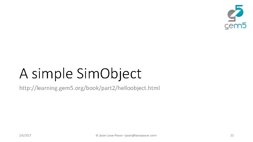 A simple Sim. Object http: //learning. gem 5. org/book/part 2/helloobject. html 2/5/2017 © Jason A simple Sim. Object http: //learning. gem 5. org/book/part 2/helloobject. html 2/5/2017 © Jason