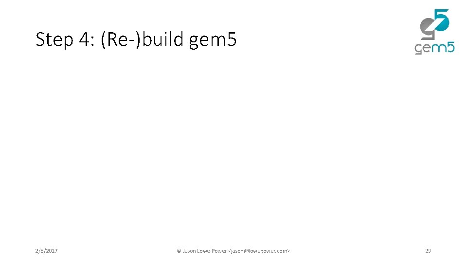 Step 4: (Re-)build gem 5 2/5/2017 © Jason Lowe-Power <jason@lowepower. com> 29 Step 4: (Re-)build gem 5 2/5/2017 © Jason Lowe-Power <jason@lowepower. com> 29