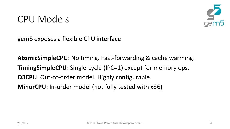 CPU Models gem 5 exposes a flexible CPU interface Atomic. Simple. CPU: No timing. CPU Models gem 5 exposes a flexible CPU interface Atomic. Simple. CPU: No timing.