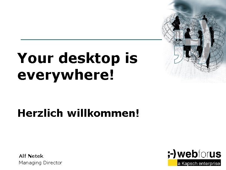 Your desktop is everywhere! Herzlich willkommen! Alf Netek Managing Director 