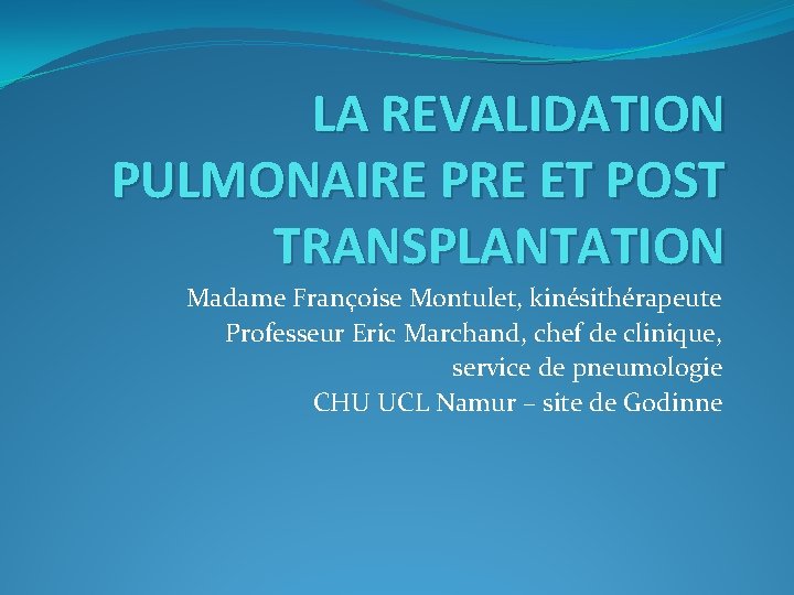 LA REVALIDATION PULMONAIRE PRE ET POST TRANSPLANTATION Madame Françoise Montulet, kinésithérapeute Professeur Eric Marchand,