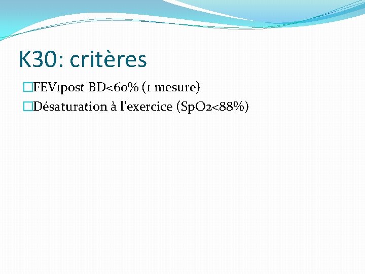 K 30: critères �FEV 1 post BD<60% (1 mesure) �Désaturation à l'exercice (Sp. O