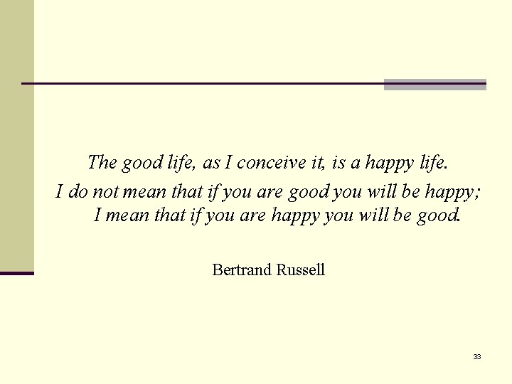 The good life, as I conceive it, is a happy life. I do not
