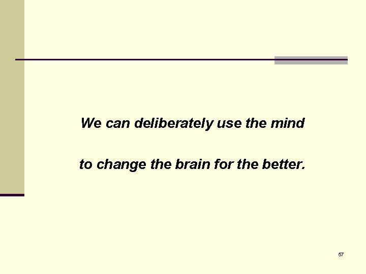 We can deliberately use the mind to change the brain for the better. 57