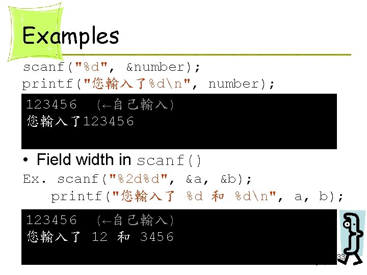 Examples scanf("%d", &number); printf("您輸入了%dn", number); 123456 (←自己輸入) 您輸入了123456 • Field width in scanf() Ex. Examples scanf("%d", &number); printf("您輸入了%dn", number); 123456 (←自己輸入) 您輸入了123456 • Field width in scanf() Ex.