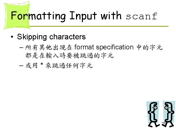 Formatting Input with scanf • Skipping characters – 所有其他出現在 format specification 中的字元 都是在輸入時要被跳過的字元 – Formatting Input with scanf • Skipping characters – 所有其他出現在 format specification 中的字元 都是在輸入時要被跳過的字元 –