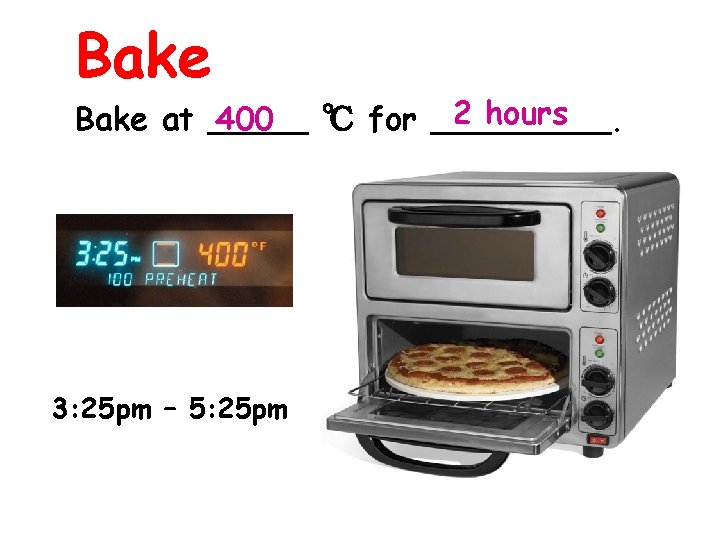 Bake 2 hours Bake at _____ 400 ℃ for _____. 3: 25 pm –
