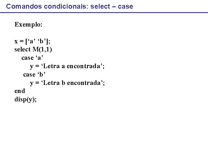 Comandos condicionais: select – case Exemplo: x = [‘a’ ‘b’]; select M(1, 1) case