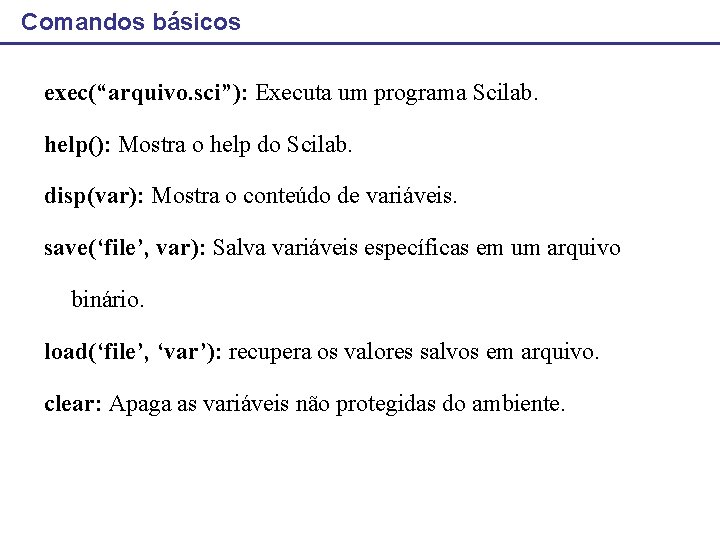 Comandos básicos exec(“arquivo. sci”): Executa um programa Scilab. help(): Mostra o help do Scilab.