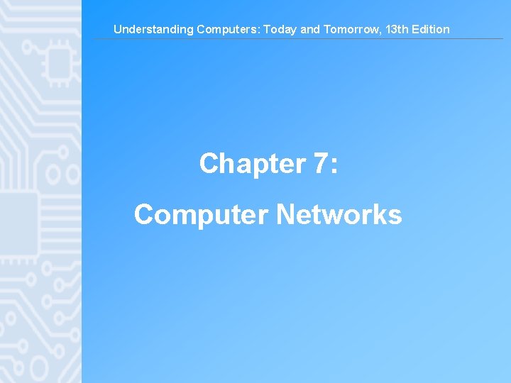 Understanding Computers: Today and Tomorrow, 13 th Edition Chapter 7: Computer Networks 