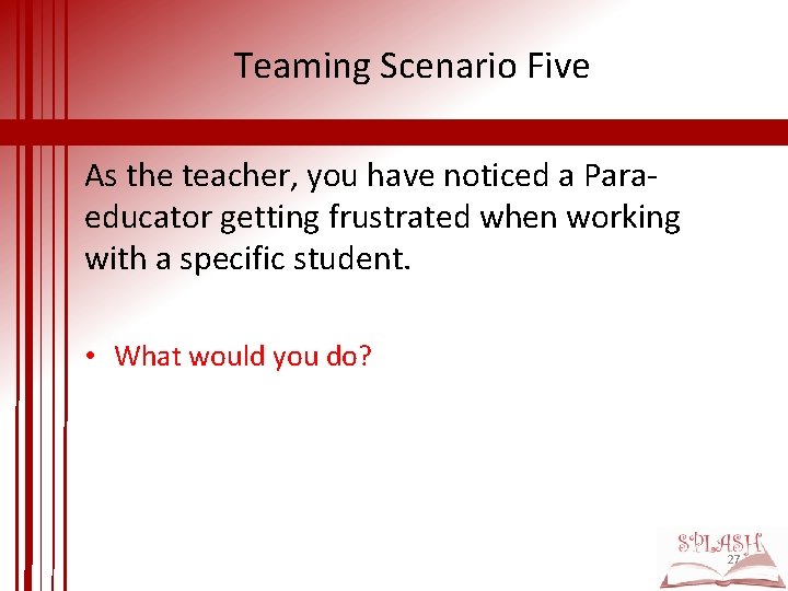 Teaming Scenario Five As the teacher, you have noticed a Paraeducator getting frustrated when